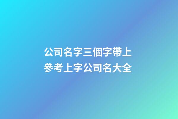 公司名字三個字帶上 參考上字公司名大全-第1張-公司起名-玄機派